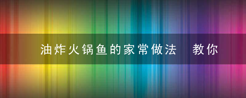 油炸火锅鱼的家常做法 教你油炸火锅鱼的家常做法